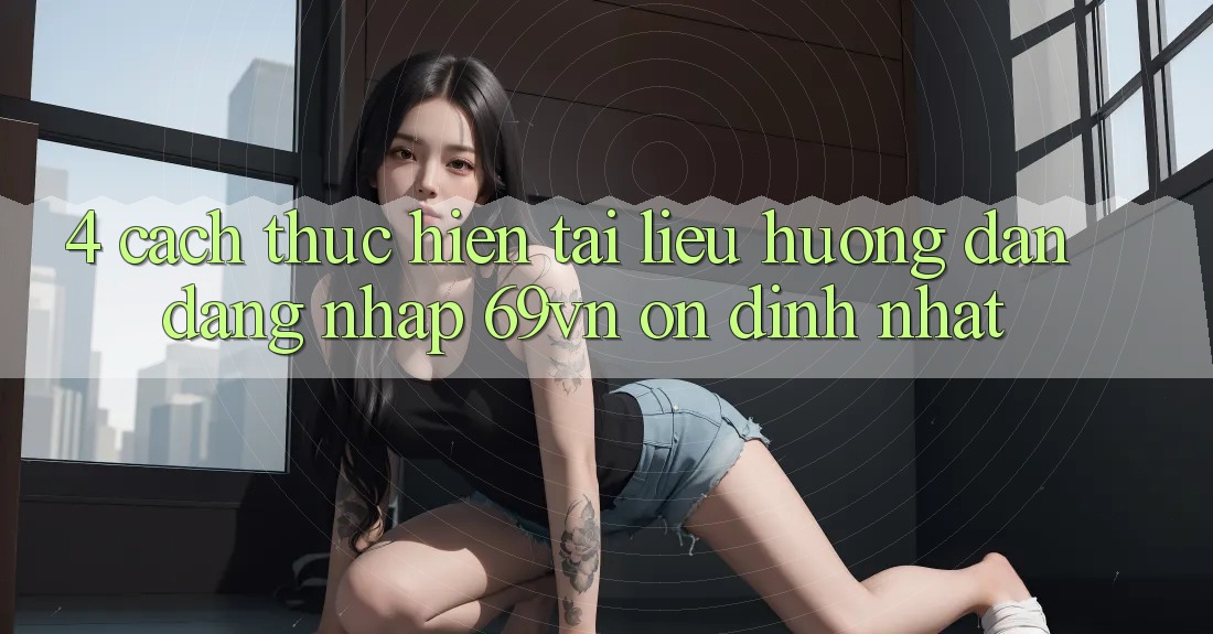 4. Cách thực hiện Tài liệu hướng dẫn Đăng Nhập 69vn Ổn định Nhất 4. Cách thực hiện Tài liệu hướng dẫn Đăng Nhập 69vn Ổn định Nhất