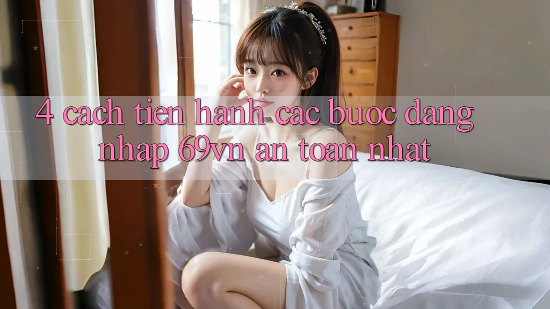 4. Cách tiến hành Các Bước Đăng nhập 69vn An Toàn Nhất 4. Cách tiến hành Các Bước Đăng nhập 69vn An Toàn Nhất