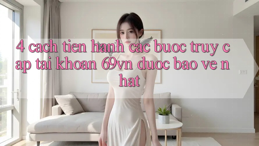 4. Cách tiến hành Các Bước Truy cập tài khoản 69vn Được bảo vệ Nhất