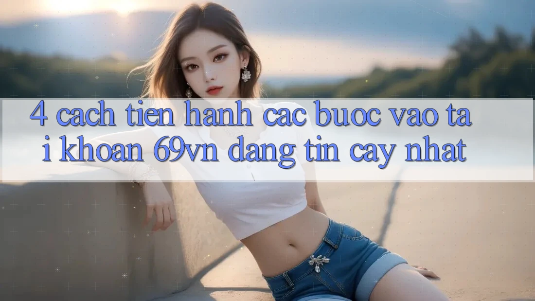 4. Cách tiến hành Các Bước Vào tài khoản 69vn Đáng tin cậy Nhất 4. Cách tiến hành Các Bước Vào tài khoản 69vn Đáng tin cậy Nhất