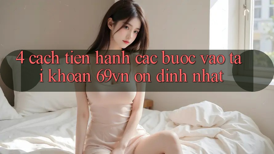 4. Cách tiến hành Các Bước Vào tài khoản 69vn Ổn định Nhất 4. Cách tiến hành Các Bước Vào tài khoản 69vn Ổn định Nhất