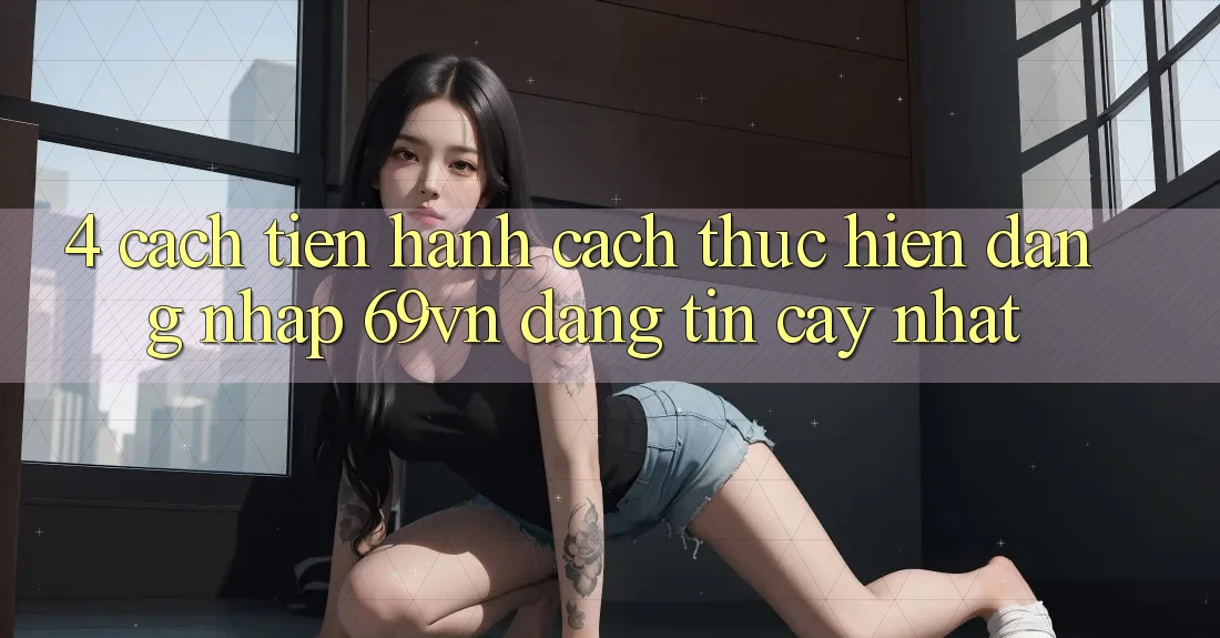 4. Cách tiến hành Cách thực hiện Đăng Nhập 69vn Đáng tin cậy Nhất 4. Cách tiến hành Cách thực hiện Đăng Nhập 69vn Đáng tin cậy Nhất