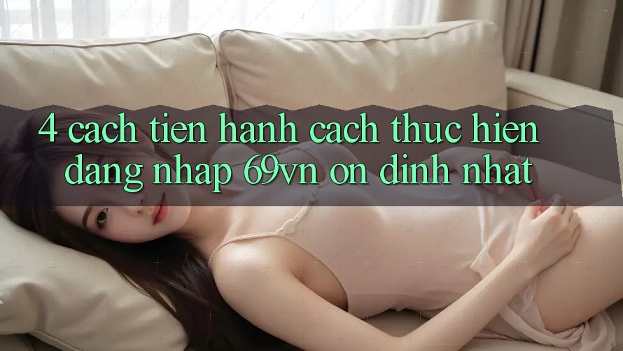 4. Cách tiến hành Cách thực hiện Đăng Nhập 69vn Ổn định Nhất 4. Cách tiến hành Cách thực hiện Đăng Nhập 69vn Ổn định Nhất