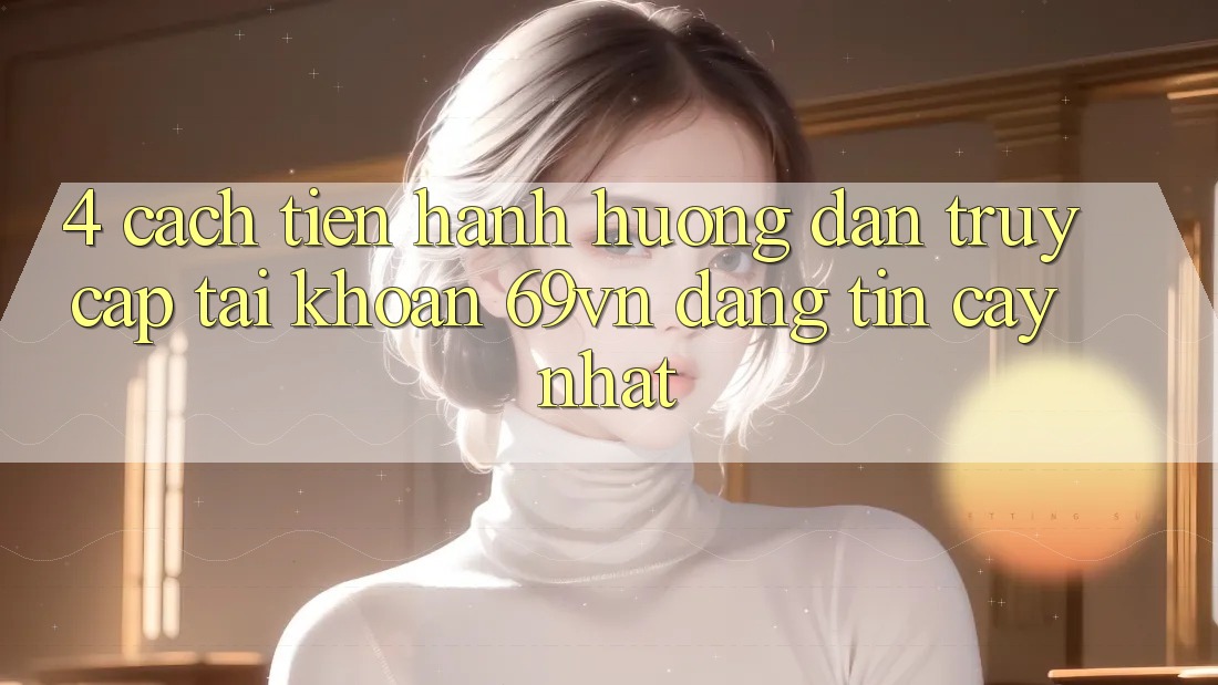 4. Cách tiến hành Hướng dẫn Truy cập tài khoản 69vn Đáng tin cậy Nhất 4. Cách tiến hành Hướng dẫn Truy cập tài khoản 69vn Đáng tin cậy Nhất