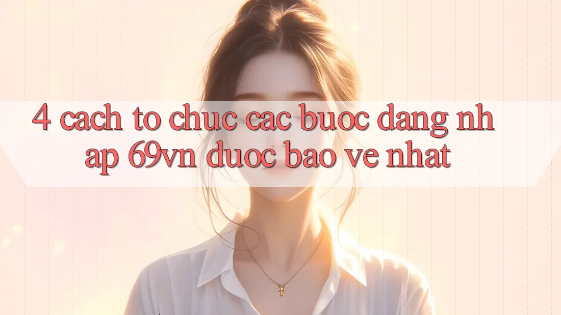 4. Cách tổ chức Các Bước Đăng Nhập 69vn Được bảo vệ Nhất 4. Cách tổ chức Các Bước Đăng Nhập 69vn Được bảo vệ Nhất