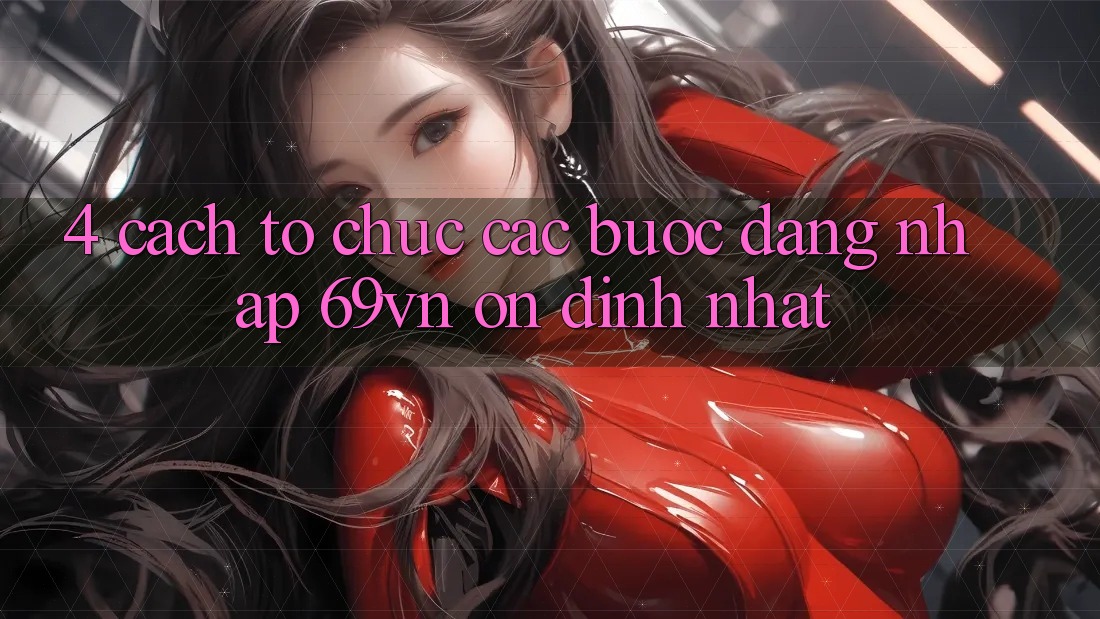 4. Cách tổ chức Các Bước Đăng Nhập 69vn Ổn định Nhất