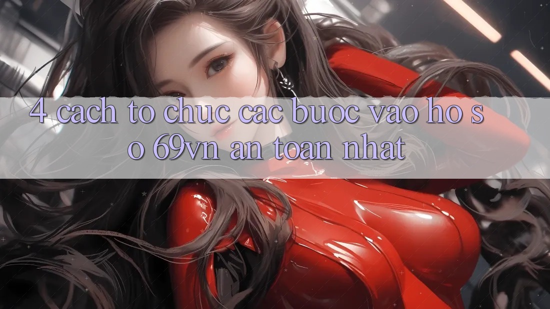 4. Cách tổ chức Các Bước Vào hồ sơ 69vn An Toàn Nhất 4. Cách tổ chức Các Bước Vào hồ sơ 69vn An Toàn Nhất
