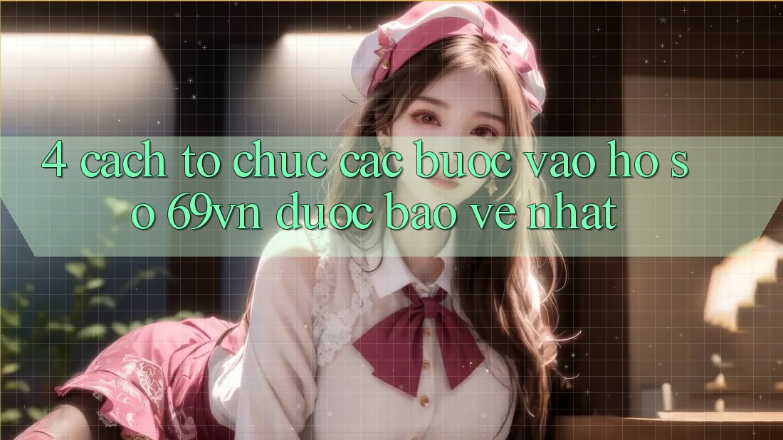4. Cách tổ chức Các Bước Vào hồ sơ 69vn Được bảo vệ Nhất 4. Cách tổ chức Các Bước Vào hồ sơ 69vn Được bảo vệ Nhất