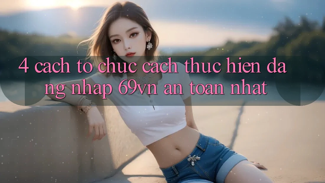 4. Cách tổ chức Cách thực hiện Đăng Nhập 69vn An Toàn Nhất