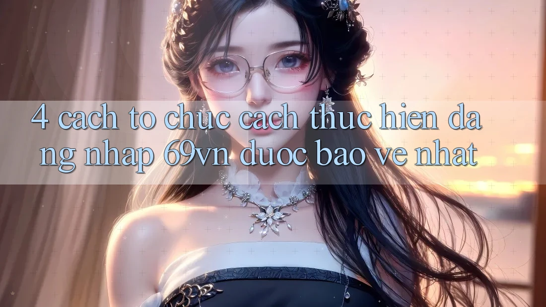 4. Cách tổ chức Cách thực hiện Đăng Nhập 69vn Được bảo vệ Nhất