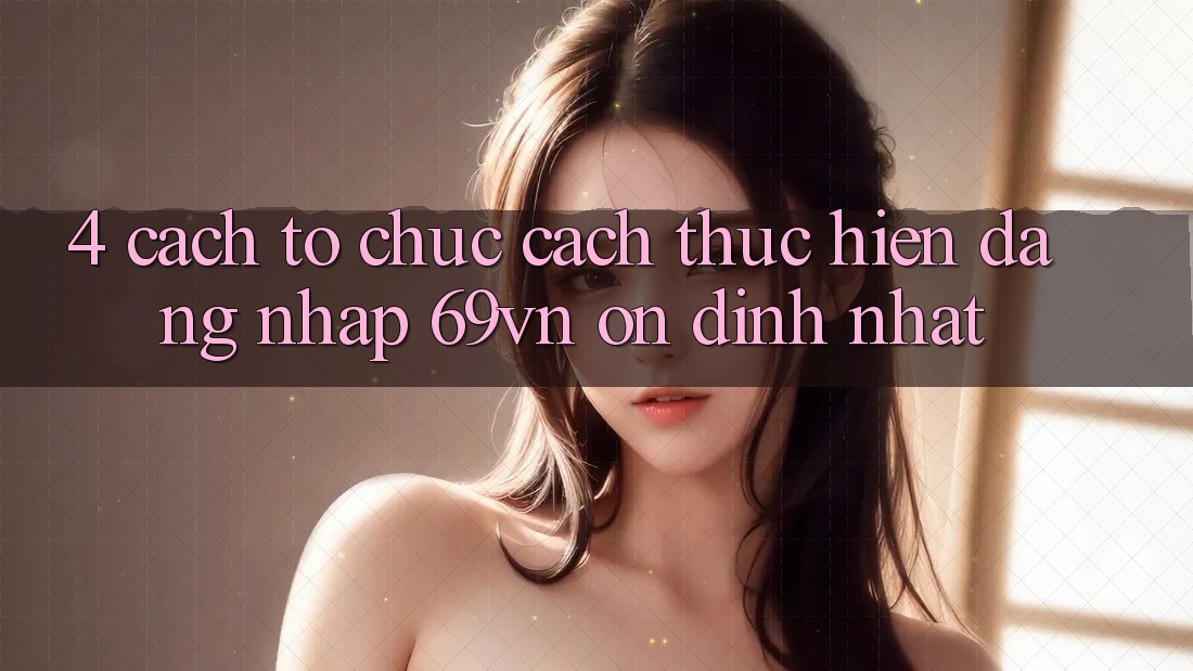 4. Cách tổ chức Cách thực hiện Đăng Nhập 69vn Ổn định Nhất 4. Cách tổ chức Cách thực hiện Đăng Nhập 69vn Ổn định Nhất