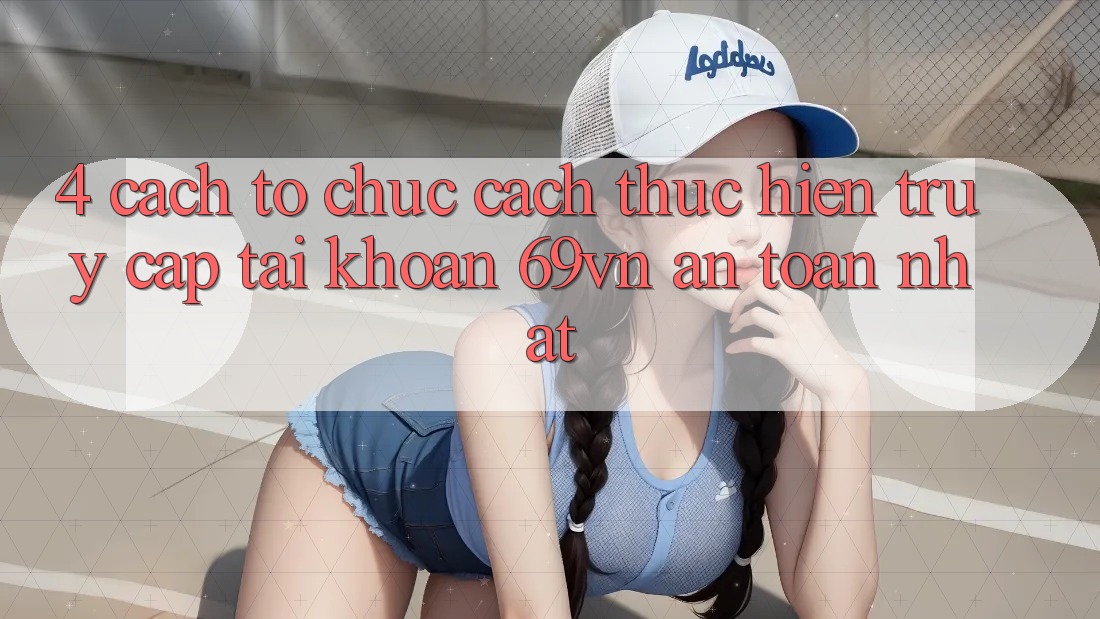 4. Cách tổ chức Cách thực hiện Truy cập tài khoản 69vn An Toàn Nhất