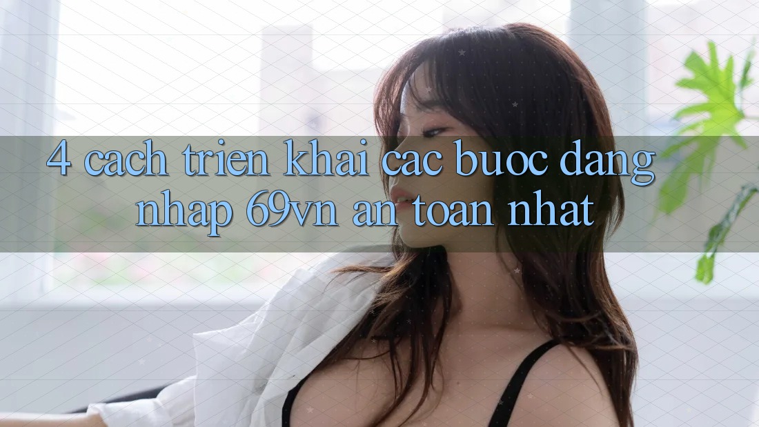 4. Cách triển khai Các Bước Đăng Nhập 69vn An Toàn Nhất 4. Cách triển khai Các Bước Đăng Nhập 69vn An Toàn Nhất