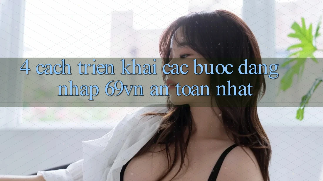 4. Cách triển khai Các Bước Đăng Nhập 69vn An Toàn Nhất 4. Cách triển khai Các Bước Đăng Nhập 69vn An Toàn Nhất