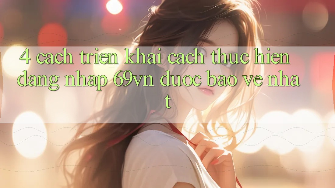 4. Cách triển khai Cách thực hiện Đăng nhập 69vn Được bảo vệ Nhất 4. Cách triển khai Cách thực hiện Đăng nhập 69vn Được bảo vệ Nhất