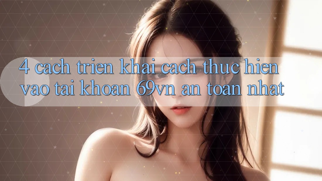 4. Cách triển khai Cách thực hiện Vào tài khoản 69vn An Toàn Nhất