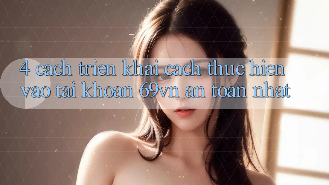 4. Cách triển khai Cách thực hiện Vào tài khoản 69vn An Toàn Nhất 4. Cách triển khai Cách thực hiện Vào tài khoản 69vn An Toàn Nhất