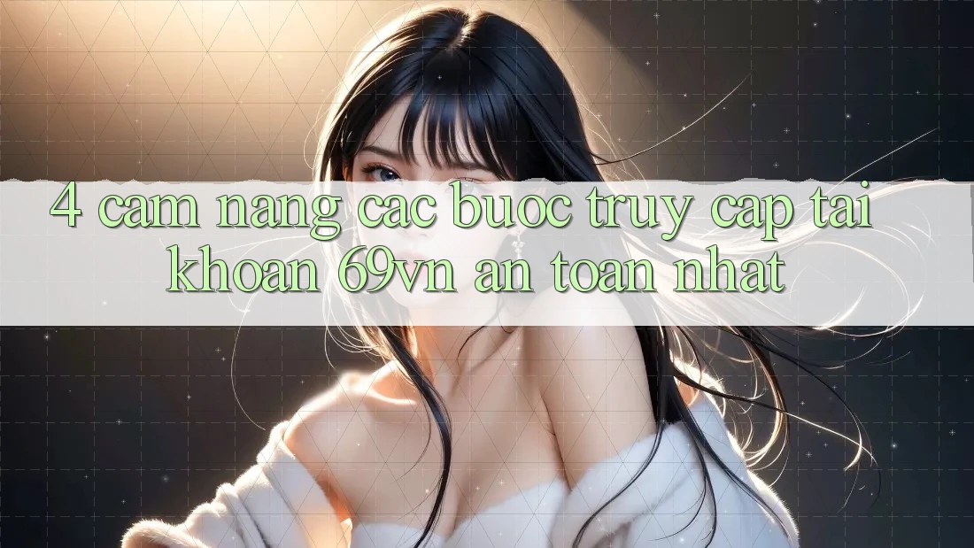 4. Cẩm nang Các Bước Truy cập tài khoản 69vn An Toàn Nhất 4. Cẩm nang Các Bước Truy cập tài khoản 69vn An Toàn Nhất