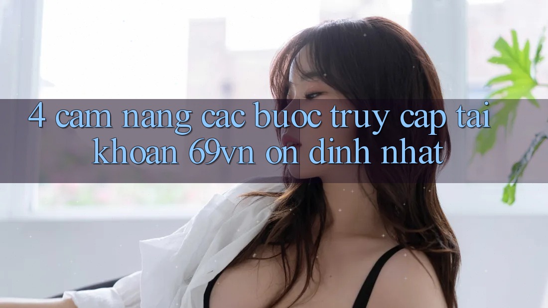 4. Cẩm nang Các Bước Truy cập tài khoản 69vn Ổn định Nhất 4. Cẩm nang Các Bước Truy cập tài khoản 69vn Ổn định Nhất