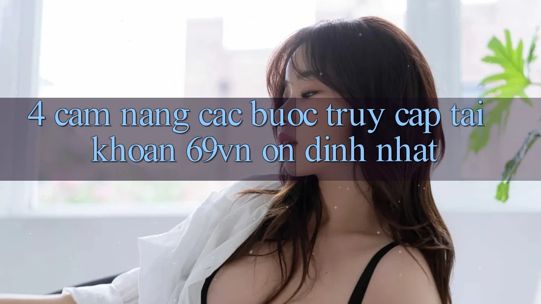 4. Cẩm nang Các Bước Truy cập tài khoản 69vn Ổn định Nhất