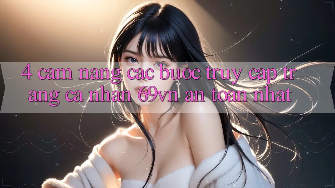 4. Cẩm nang Các Bước Truy cập trang cá nhân 69vn An Toàn Nhất 4. Cẩm nang Các Bước Truy cập trang cá nhân 69vn An Toàn Nhất
