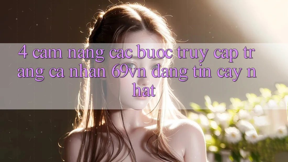 4. Cẩm nang Các Bước Truy cập trang cá nhân 69vn Đáng tin cậy Nhất 4. Cẩm nang Các Bước Truy cập trang cá nhân 69vn Đáng tin cậy Nhất