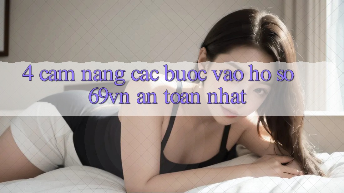 4. Cẩm nang Các Bước Vào hồ sơ 69vn An Toàn Nhất 4. Cẩm nang Các Bước Vào hồ sơ 69vn An Toàn Nhất