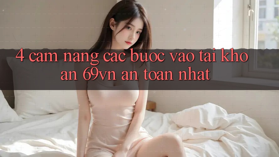 4. Cẩm nang Các Bước Vào tài khoản 69vn An Toàn Nhất 4. Cẩm nang Các Bước Vào tài khoản 69vn An Toàn Nhất