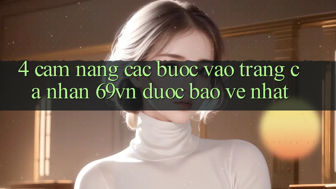 4. Cẩm nang Các bước Vào trang cá nhân 69vn Được bảo vệ Nhất 4. Cẩm nang Các bước Vào trang cá nhân 69vn Được bảo vệ Nhất