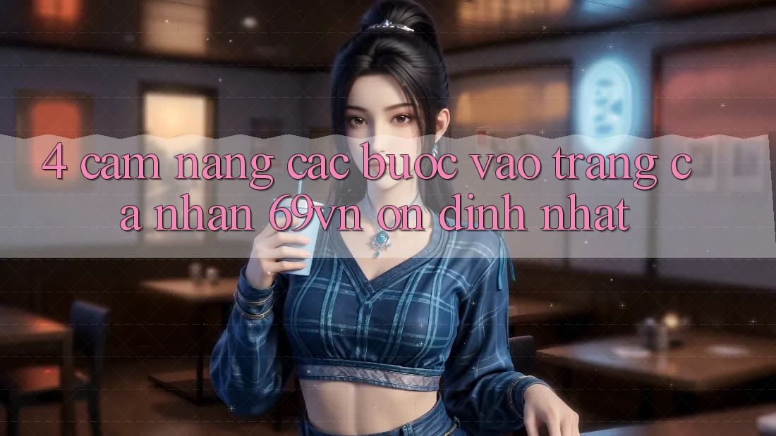 4. Cẩm nang Các Bước Vào trang cá nhân 69vn Ổn định Nhất 4. Cẩm nang Các Bước Vào trang cá nhân 69vn Ổn định Nhất