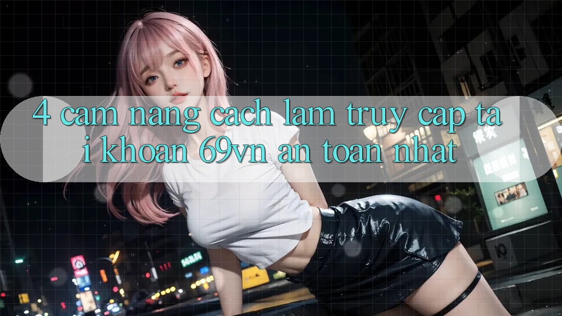 4. Cẩm nang Cách làm Truy cập tài khoản 69vn An Toàn Nhất 4. Cẩm nang Cách làm Truy cập tài khoản 69vn An Toàn Nhất
