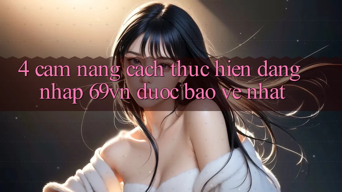 4. Cẩm nang Cách thực hiện Đăng Nhập 69vn Được bảo vệ Nhất 4. Cẩm nang Cách thực hiện Đăng Nhập 69vn Được bảo vệ Nhất