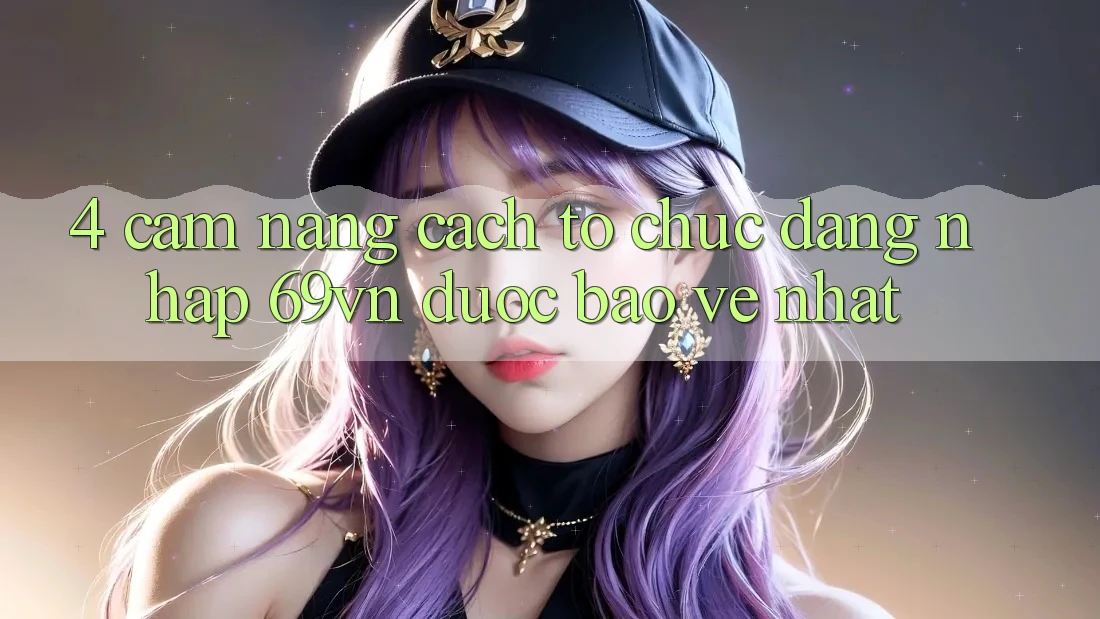 4. Cẩm nang Cách tổ chức Đăng Nhập 69vn Được bảo vệ Nhất