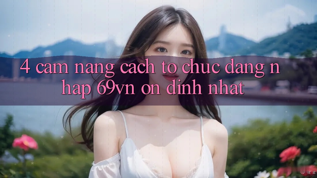 4. Cẩm nang Cách tổ chức Đăng Nhập 69vn Ổn định Nhất 4. Cẩm nang Cách tổ chức Đăng Nhập 69vn Ổn định Nhất