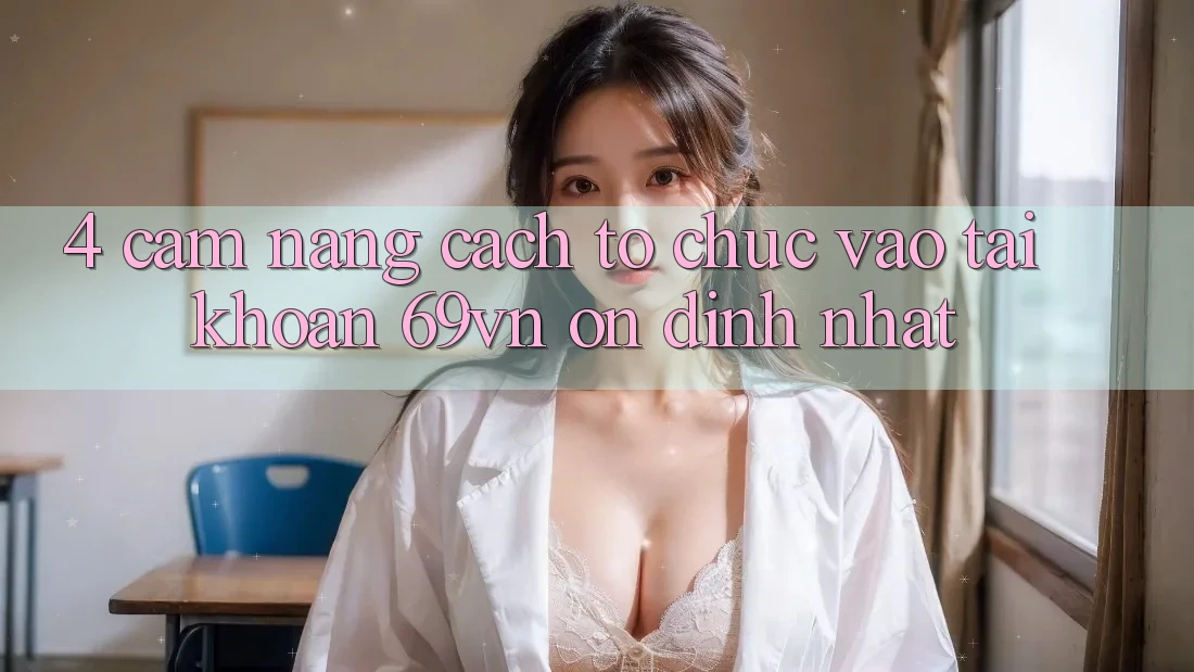 4. Cẩm nang Cách tổ chức Vào tài khoản 69vn Ổn định Nhất 4. Cẩm nang Cách tổ chức Vào tài khoản 69vn Ổn định Nhất