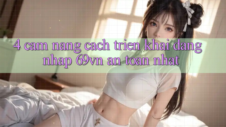 4. Cẩm nang Cách triển khai Đăng Nhập 69vn An Toàn Nhất 4. Cẩm nang Cách triển khai Đăng Nhập 69vn An Toàn Nhất