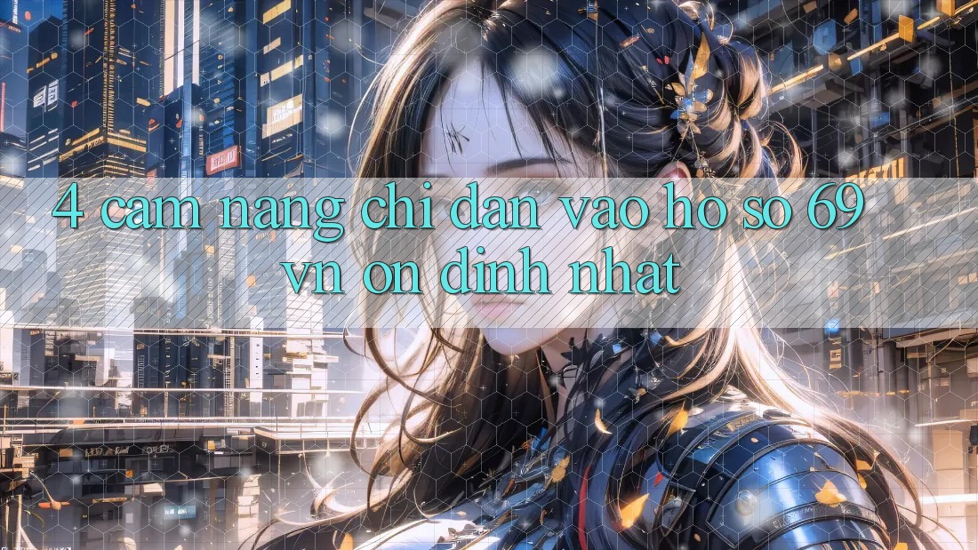 4. Cẩm nang Chỉ dẫn Vào hồ sơ 69vn Ổn định Nhất 4. Cẩm nang Chỉ dẫn Vào hồ sơ 69vn Ổn định Nhất