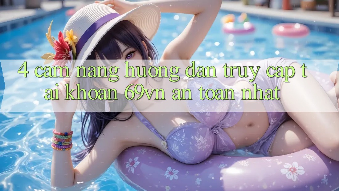 4. Cẩm nang Hướng dẫn Truy cập tài khoản 69vn An Toàn Nhất 4. Cẩm nang Hướng dẫn Truy cập tài khoản 69vn An Toàn Nhất