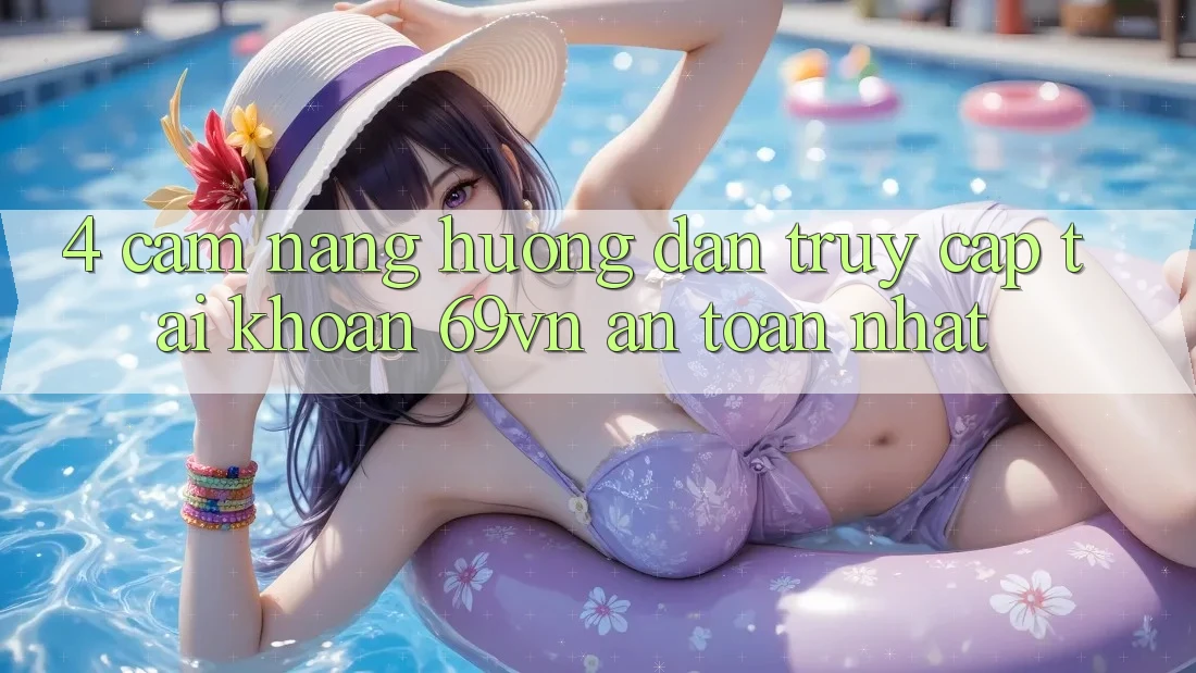 4. Cẩm nang Hướng dẫn Truy cập tài khoản 69vn An Toàn Nhất 4. Cẩm nang Hướng dẫn Truy cập tài khoản 69vn An Toàn Nhất