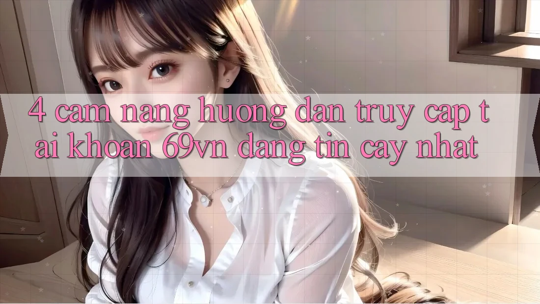 4. Cẩm nang Hướng dẫn Truy cập tài khoản 69vn Đáng tin cậy Nhất 4. Cẩm nang Hướng dẫn Truy cập tài khoản 69vn Đáng tin cậy Nhất