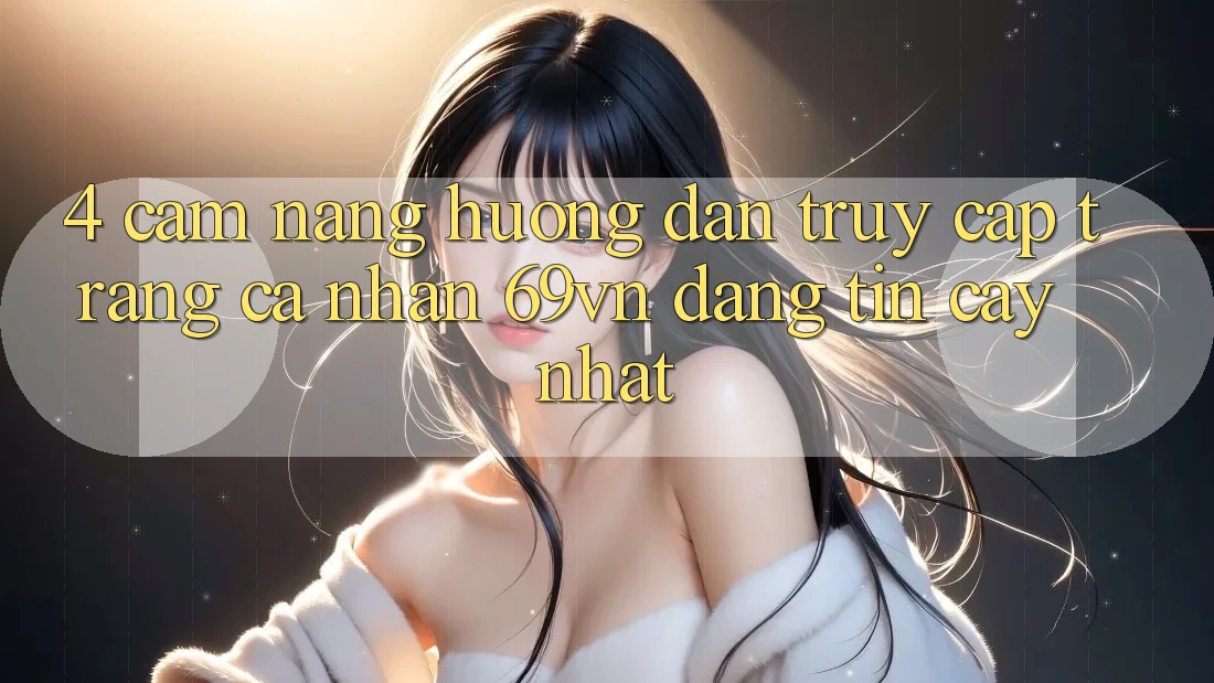 4. Cẩm nang Hướng dẫn Truy cập trang cá nhân 69vn Đáng tin cậy Nhất 4. Cẩm nang Hướng dẫn Truy cập trang cá nhân 69vn Đáng tin cậy Nhất