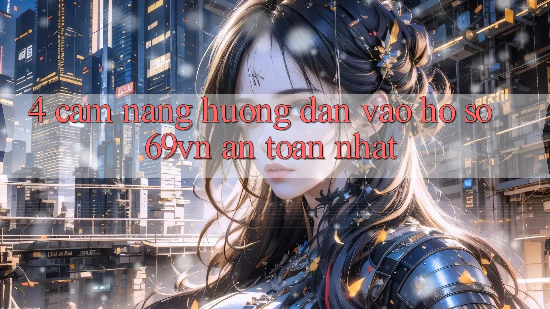 4. Cẩm nang Hướng dẫn Vào hồ sơ 69vn An toàn Nhất 4. Cẩm nang Hướng dẫn Vào hồ sơ 69vn An toàn Nhất