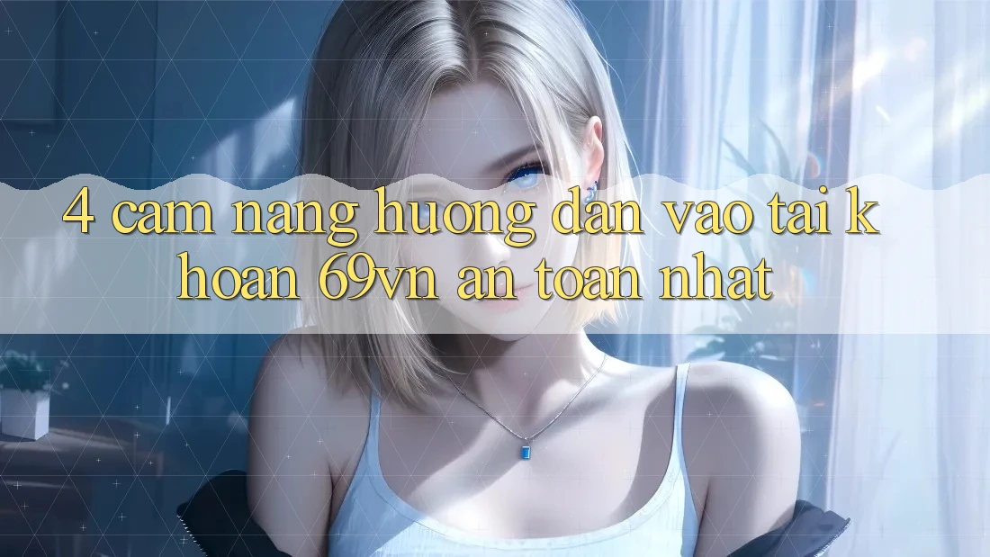 4. Cẩm nang Hướng dẫn Vào tài khoản 69vn An Toàn Nhất 4. Cẩm nang Hướng dẫn Vào tài khoản 69vn An Toàn Nhất