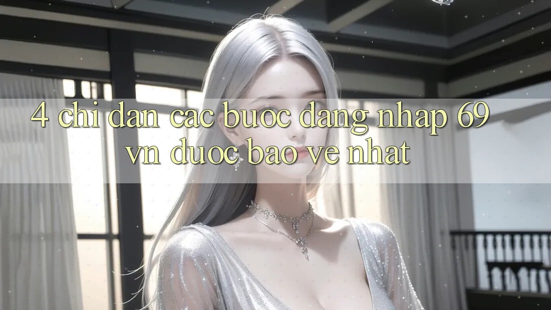 4. Chỉ dẫn Các Bước Đăng Nhập 69vn Được bảo vệ Nhất 4. Chỉ dẫn Các Bước Đăng Nhập 69vn Được bảo vệ Nhất