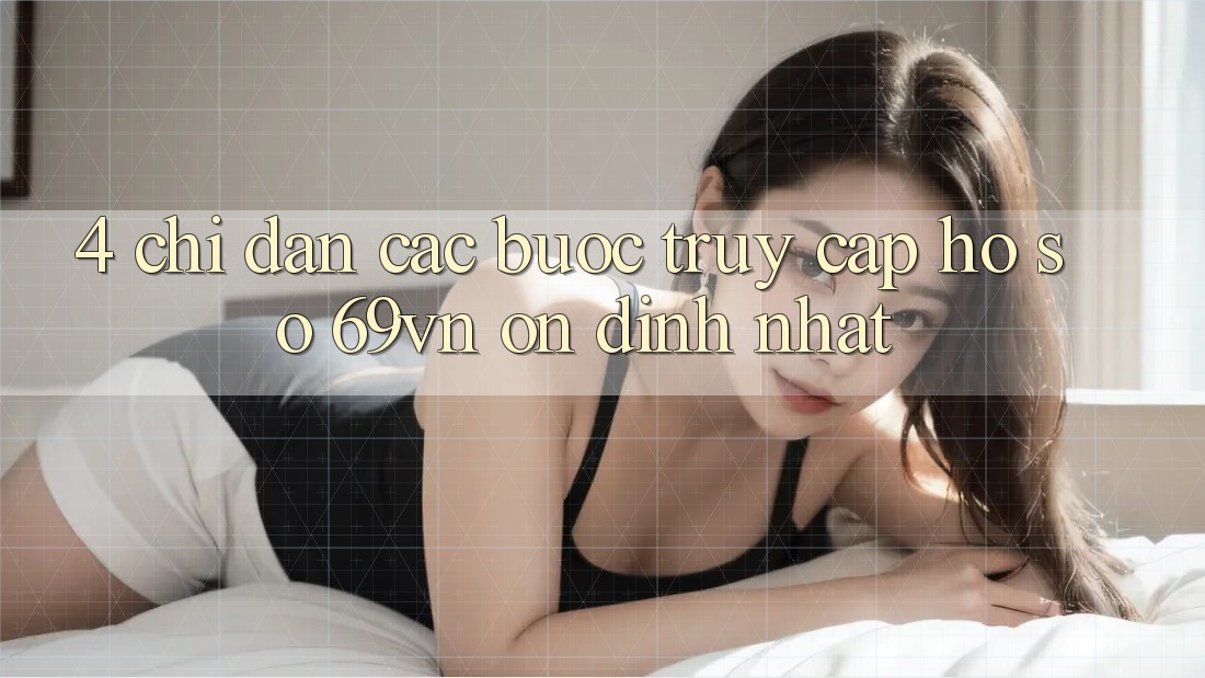 4. Chỉ dẫn Các Bước Truy cập hồ sơ 69vn Ổn định Nhất 4. Chỉ dẫn Các Bước Truy cập hồ sơ 69vn Ổn định Nhất