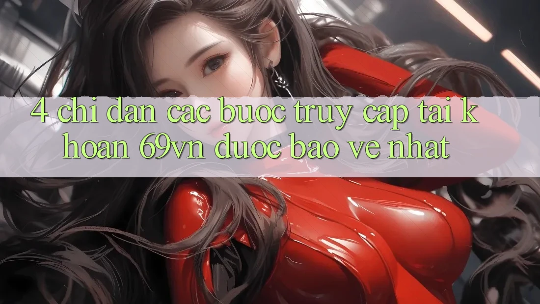4. Chỉ dẫn Các Bước Truy cập tài khoản 69vn Được bảo vệ Nhất 4. Chỉ dẫn Các Bước Truy cập tài khoản 69vn Được bảo vệ Nhất