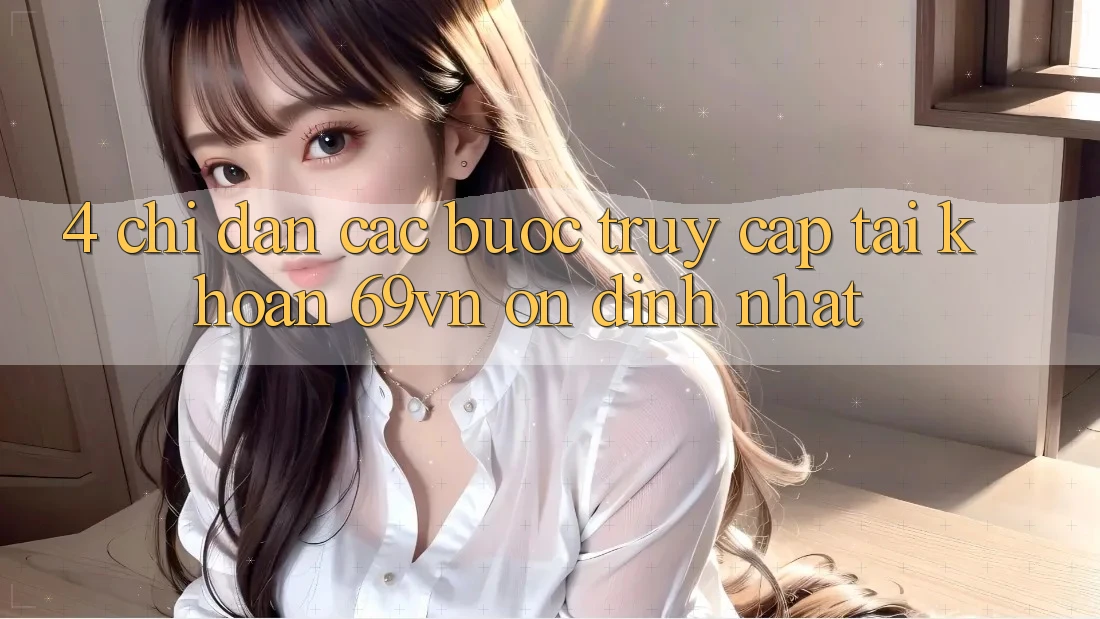4. Chỉ dẫn Các Bước Truy cập tài khoản 69vn Ổn định Nhất 4. Chỉ dẫn Các Bước Truy cập tài khoản 69vn Ổn định Nhất