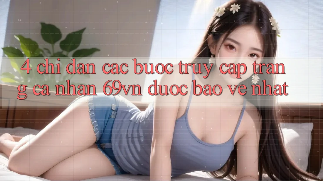 4. Chỉ dẫn Các Bước Truy cập trang cá nhân 69vn Được bảo vệ Nhất
