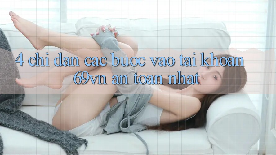 4. Chỉ dẫn Các Bước Vào tài khoản 69vn An toàn Nhất 4. Chỉ dẫn Các Bước Vào tài khoản 69vn An toàn Nhất