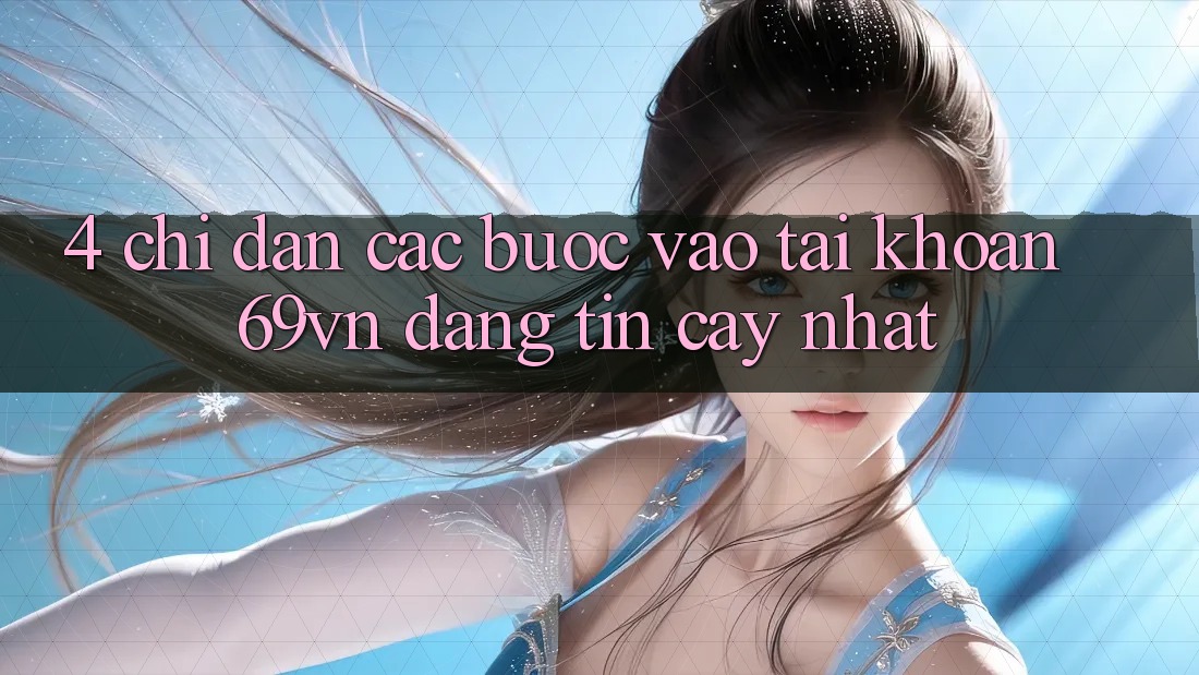 4. Chỉ dẫn Các Bước Vào tài khoản 69vn Đáng tin cậy Nhất 4. Chỉ dẫn Các Bước Vào tài khoản 69vn Đáng tin cậy Nhất